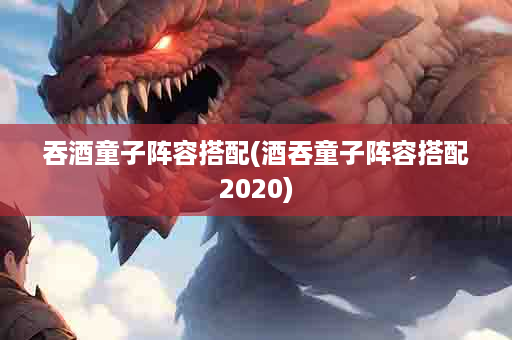 吞酒童子阵容搭配(酒吞童子阵容搭配2020)