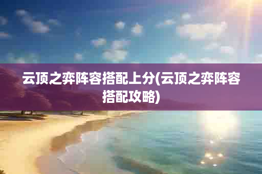 云顶之弈阵容搭配上分(云顶之弈阵容搭配攻略)