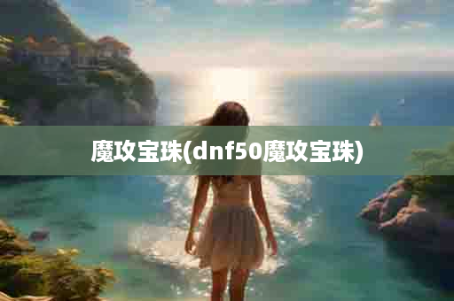 魔攻宝珠(dnf50魔攻宝珠)