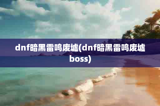 dnf暗黑雷鸣废墟(dnf暗黑雷鸣废墟boss)