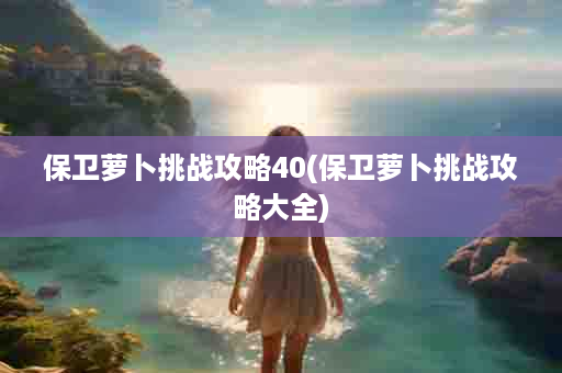 保卫萝卜挑战攻略40(保卫萝卜挑战攻略大全)