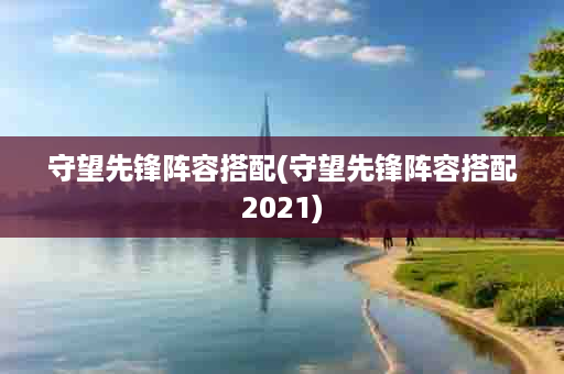 守望先锋阵容搭配(守望先锋阵容搭配2021)