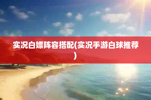 实况白嫖阵容搭配(实况手游白球推荐)