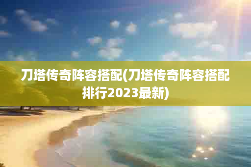 刀塔传奇阵容搭配(刀塔传奇阵容搭配排行2023最新)