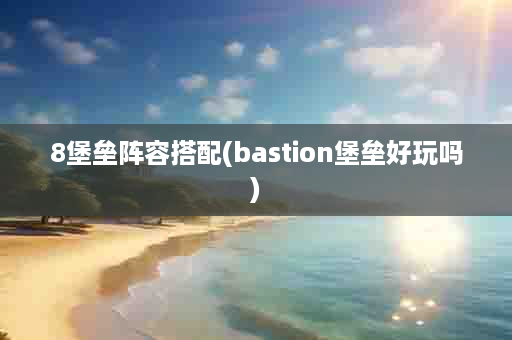 8堡垒阵容搭配(bastion堡垒好玩吗)