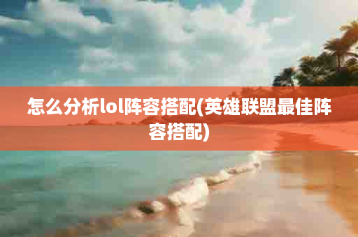 怎么分析lol阵容搭配(英雄联盟最佳阵容搭配)