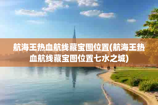 航海王热血航线藏宝图位置(航海王热血航线藏宝图位置七水之城)