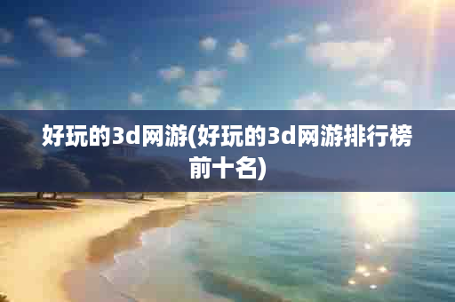 好玩的3d网游(好玩的3d网游排行榜前十名)