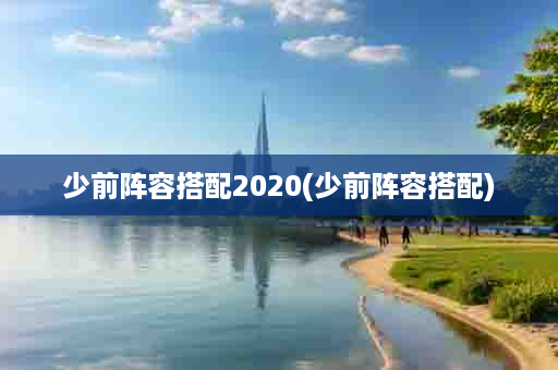 少前阵容搭配2020(少前阵容搭配)