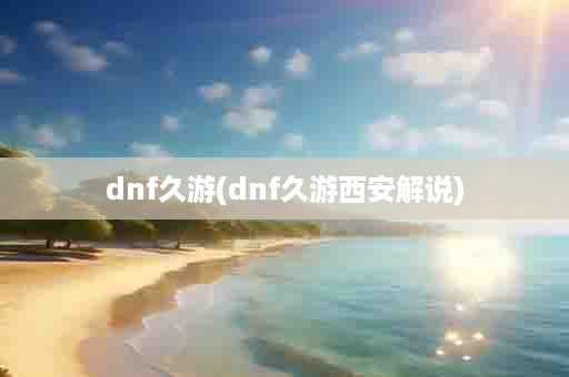 dnf久游(dnf久游西安解说)