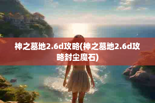 神之墓地2.6d攻略(神之墓地2.6d攻略封尘魔石)