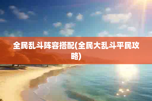 全民乱斗阵容搭配(全民大乱斗平民攻略)