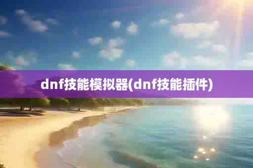 dnf技能模拟器(dnf技能插件)