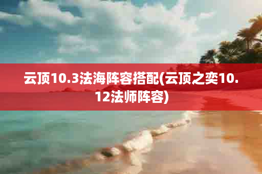 云顶10.3法海阵容搭配(云顶之奕10.12法师阵容)