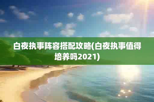 白夜执事阵容搭配攻略(白夜执事值得培养吗2021)