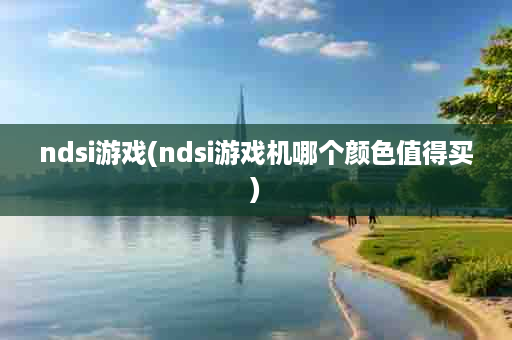 ndsi游戏(ndsi游戏机哪个颜色值得买)