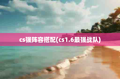 cs强阵容搭配(cs1.6最强战队)