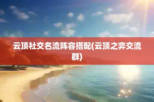 云顶社交名流阵容搭配(云顶之弈交流群)