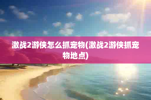 激战2游侠怎么抓宠物(激战2游侠抓宠物地点)