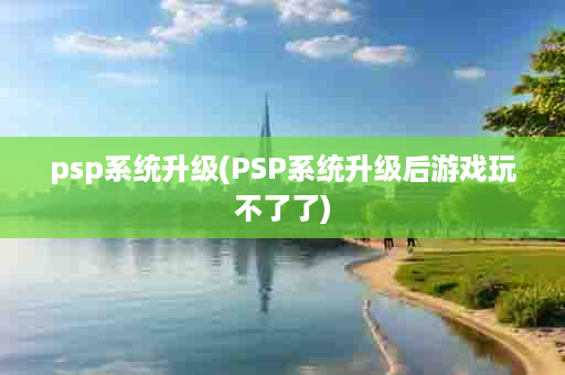 psp系统升级(PSP系统升级后游戏玩不了了)