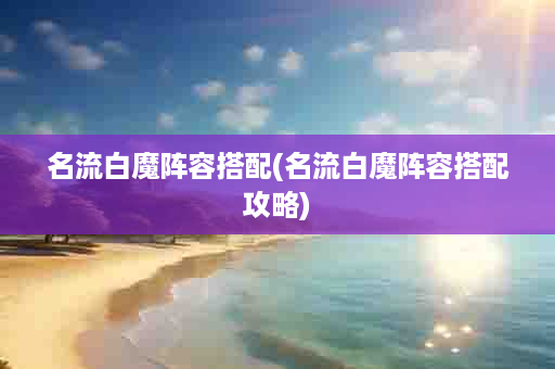 名流白魔阵容搭配(名流白魔阵容搭配攻略)