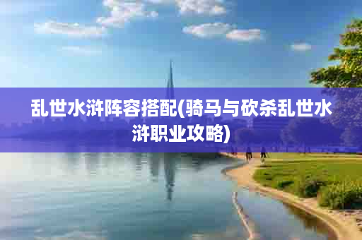 乱世水浒阵容搭配(骑马与砍杀乱世水浒职业攻略)