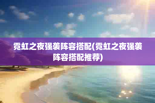 霓虹之夜强袭阵容搭配(霓虹之夜强袭阵容搭配推荐)