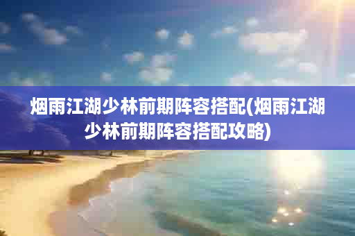 烟雨江湖少林前期阵容搭配(烟雨江湖少林前期阵容搭配攻略)