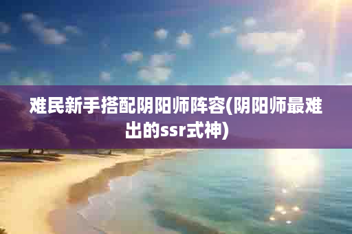 难民新手搭配阴阳师阵容(阴阳师最难出的ssr式神)