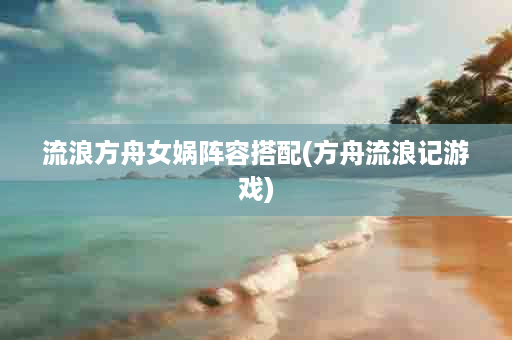 流浪方舟女娲阵容搭配(方舟流浪记游戏)