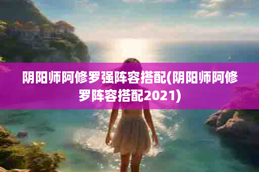 阴阳师阿修罗强阵容搭配(阴阳师阿修罗阵容搭配2021)