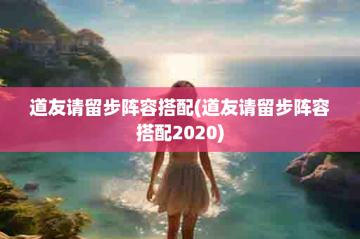 道友请留步阵容搭配(道友请留步阵容搭配2020)