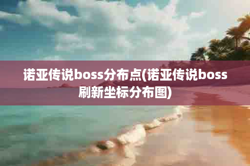 诺亚传说boss分布点(诺亚传说boss刷新坐标分布图)