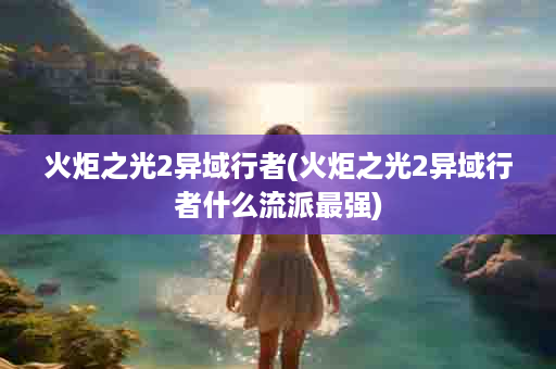 火炬之光2异域行者(火炬之光2异域行者什么流派最强)