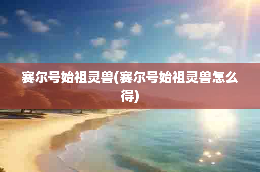 赛尔号始祖灵兽(赛尔号始祖灵兽怎么得)