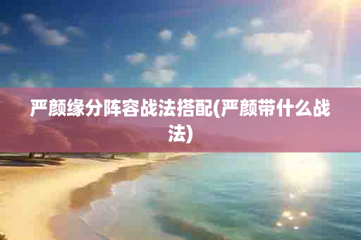 严颜缘分阵容战法搭配(严颜带什么战法)