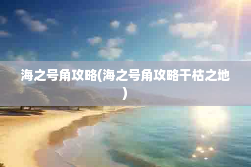 海之号角攻略(海之号角攻略干枯之地)