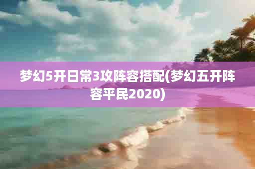 梦幻5开日常3攻阵容搭配(梦幻五开阵容平民2020)