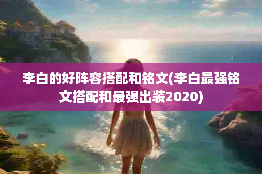 李白的好阵容搭配和铭文(李白最强铭文搭配和最强出装2020)