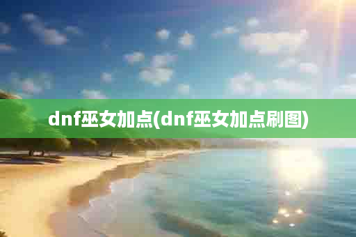 dnf巫女加点(dnf巫女加点刷图)