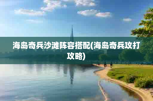 海岛奇兵沙滩阵容搭配(海岛奇兵攻打攻略)