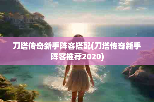 刀塔传奇新手阵容搭配(刀塔传奇新手阵容推荐2020)