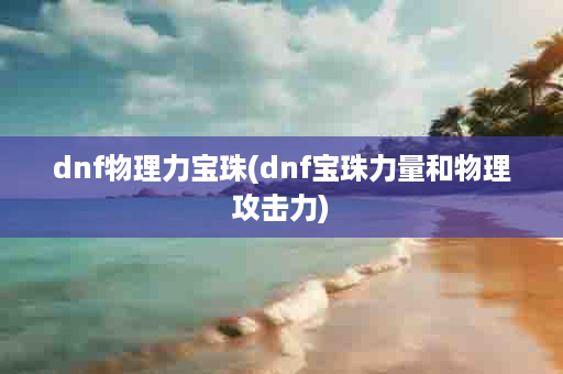 dnf物理力宝珠(dnf宝珠力量和物理攻击力)