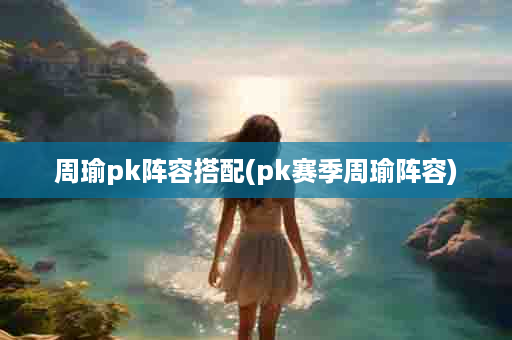 周瑜pk阵容搭配(pk赛季周瑜阵容)