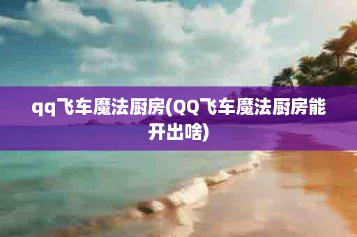 qq飞车魔法厨房(QQ飞车魔法厨房能开出啥)