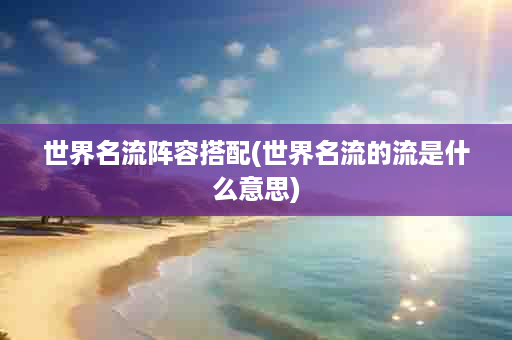 世界名流阵容搭配(世界名流的流是什么意思)