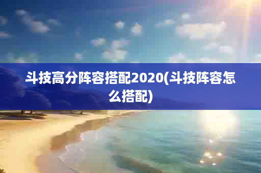 斗技高分阵容搭配2020(斗技阵容怎么搭配)