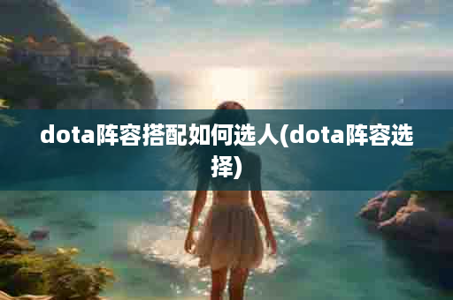 dota阵容搭配如何选人(dota阵容选择)