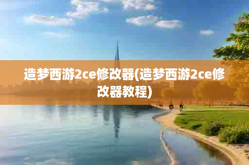 造梦西游2ce修改器(造梦西游2ce修改器教程)