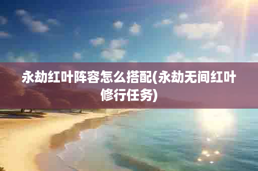 永劫红叶阵容怎么搭配(永劫无间红叶修行任务)